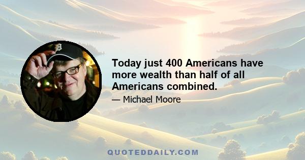 Today just 400 Americans have more wealth than half of all Americans combined.