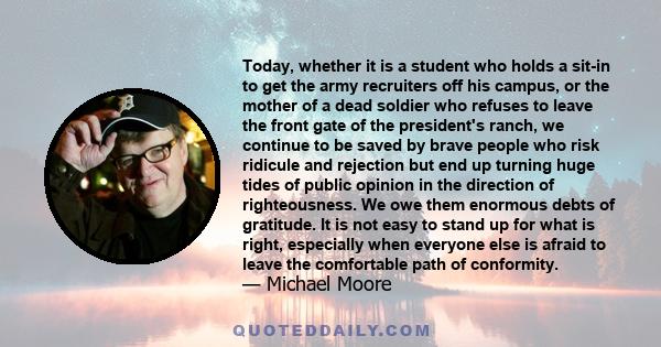 Today, whether it is a student who holds a sit-in to get the army recruiters off his campus, or the mother of a dead soldier who refuses to leave the front gate of the president's ranch, we continue to be saved by brave 