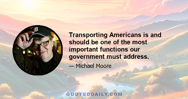 Transporting Americans is and should be one of the most important functions our government must address.