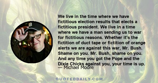 We live in the time where we have fictitious election results that elects a fictitious president. We live in a time where we have a man sending us to war for fictitious reasons.