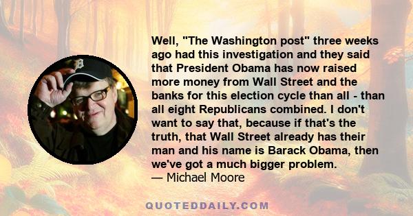 Well, The Washington post three weeks ago had this investigation and they said that President Obama has now raised more money from Wall Street and the banks for this election cycle than all - than all eight Republicans