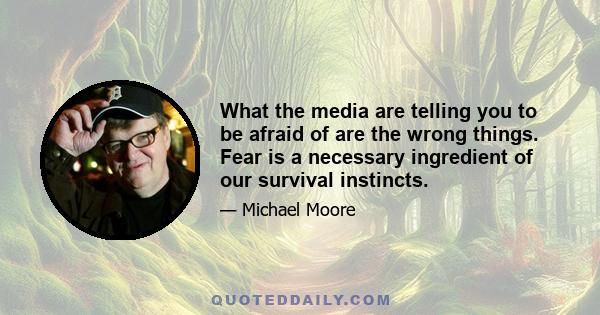 What the media are telling you to be afraid of are the wrong things. Fear is a necessary ingredient of our survival instincts.