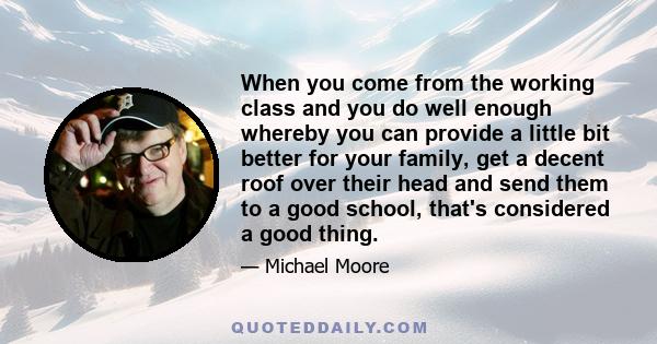 When you come from the working class and you do well enough whereby you can provide a little bit better for your family, get a decent roof over their head and send them to a good school, that's considered a good thing.