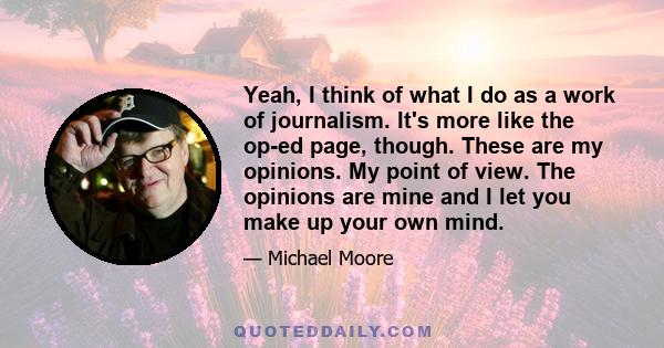 Yeah, I think of what I do as a work of journalism. It's more like the op-ed page, though. These are my opinions. My point of view. The opinions are mine and I let you make up your own mind.