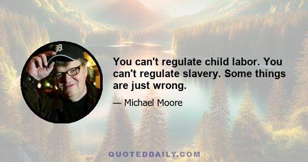 You can't regulate child labor. You can't regulate slavery. Some things are just wrong.