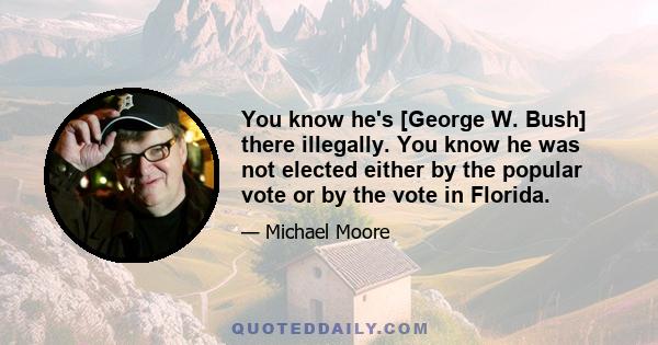 You know he's [George W. Bush] there illegally. You know he was not elected either by the popular vote or by the vote in Florida.