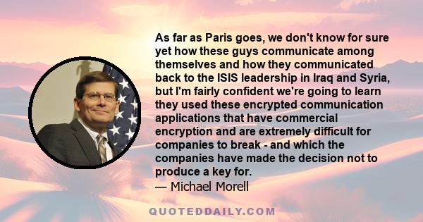 As far as Paris goes, we don't know for sure yet how these guys communicate among themselves and how they communicated back to the ISIS leadership in Iraq and Syria, but I'm fairly confident we're going to learn they