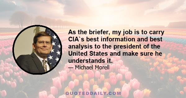 As the briefer, my job is to carry CIA`s best information and best analysis to the president of the United States and make sure he understands it.