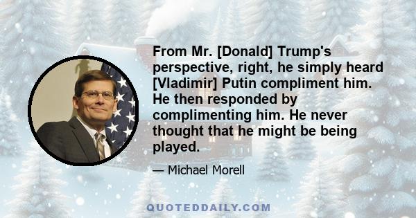 From Mr. [Donald] Trump's perspective, right, he simply heard [Vladimir] Putin compliment him. He then responded by complimenting him. He never thought that he might be being played.