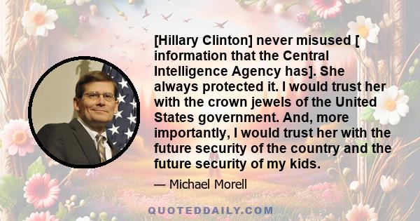 [Hillary Clinton] never misused [ information that the Central Intelligence Agency has]. She always protected it. I would trust her with the crown jewels of the United States government. And, more importantly, I would