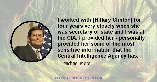 I worked with [Hillary Clinton] for four years very closely when she was secretary of state and I was at the CIA. I provided her - personally provided her some of the most sensitive information that the Central