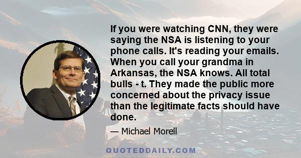 If you were watching CNN, they were saying the NSA is listening to your phone calls. It's reading your emails. When you call your grandma in Arkansas, the NSA knows. All total bulls - t. They made the public more