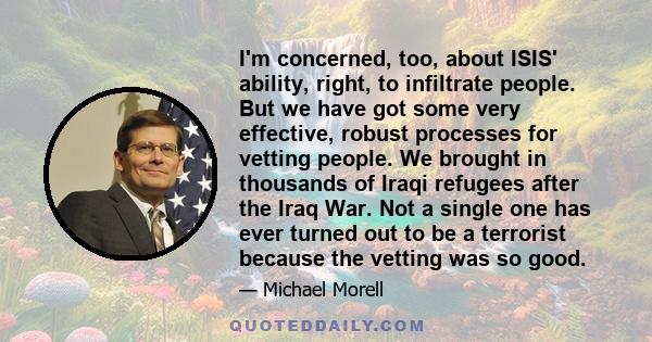 I'm concerned, too, about ISIS' ability, right, to infiltrate people. But we have got some very effective, robust processes for vetting people. We brought in thousands of Iraqi refugees after the Iraq War. Not a single