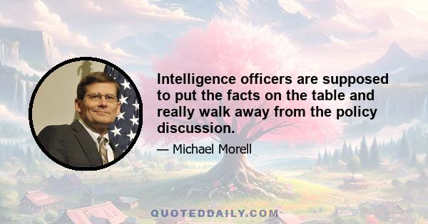 Intelligence officers are supposed to put the facts on the table and really walk away from the policy discussion.