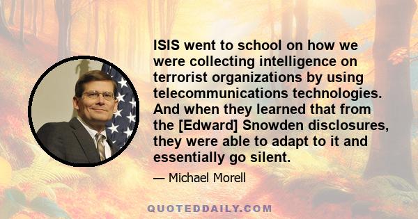 ISIS went to school on how we were collecting intelligence on terrorist organizations by using telecommunications technologies. And when they learned that from the [Edward] Snowden disclosures, they were able to adapt