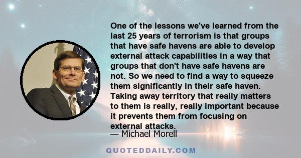 One of the lessons we've learned from the last 25 years of terrorism is that groups that have safe havens are able to develop external attack capabilities in a way that groups that don't have safe havens are not. So we