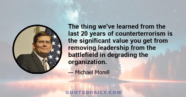 The thing we've learned from the last 20 years of counterterrorism is the significant value you get from removing leadership from the battlefield in degrading the organization.