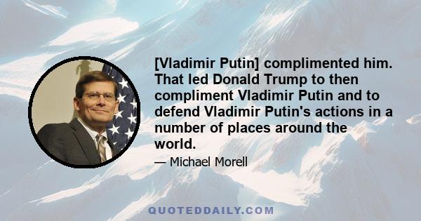 [Vladimir Putin] complimented him. That led Donald Trump to then compliment Vladimir Putin and to defend Vladimir Putin's actions in a number of places around the world.