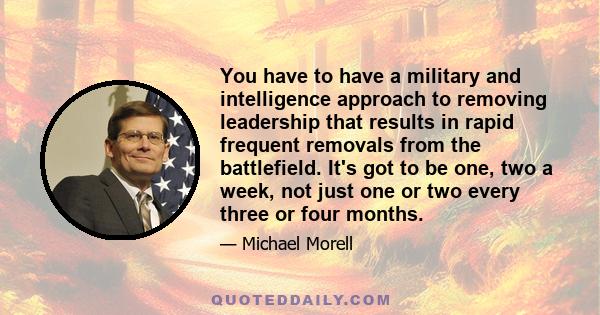 You have to have a military and intelligence approach to removing leadership that results in rapid frequent removals from the battlefield. It's got to be one, two a week, not just one or two every three or four months.