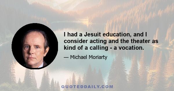 I had a Jesuit education, and I consider acting and the theater as kind of a calling - a vocation.