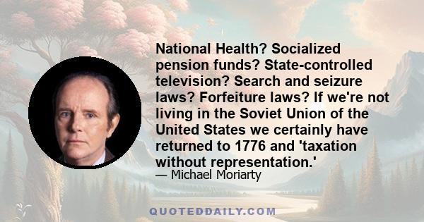 National Health? Socialized pension funds? State-controlled television? Search and seizure laws? Forfeiture laws? If we're not living in the Soviet Union of the United States we certainly have returned to 1776 and