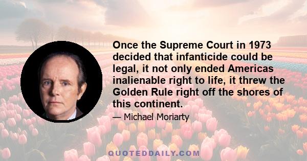 Once the Supreme Court in 1973 decided that infanticide could be legal, it not only ended Americas inalienable right to life, it threw the Golden Rule right off the shores of this continent.