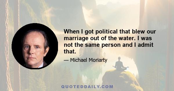 When I got political that blew our marriage out of the water. I was not the same person and I admit that.