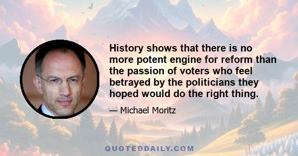 History shows that there is no more potent engine for reform than the passion of voters who feel betrayed by the politicians they hoped would do the right thing.