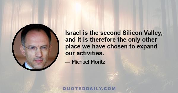 Israel is the second Silicon Valley, and it is therefore the only other place we have chosen to expand our activities.