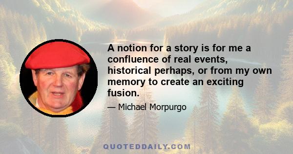 A notion for a story is for me a confluence of real events, historical perhaps, or from my own memory to create an exciting fusion.