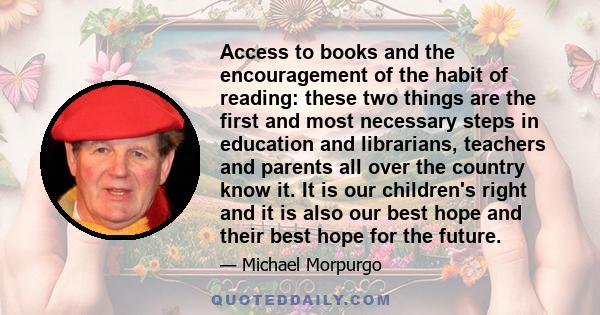 Access to books and the encouragement of the habit of reading: these two things are the first and most necessary steps in education and librarians, teachers and parents all over the country know it. It is our children's 