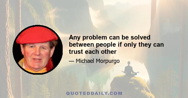 Any problem can be solved between people if only they can trust each other