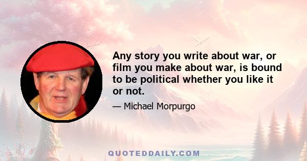 Any story you write about war, or film you make about war, is bound to be political whether you like it or not.