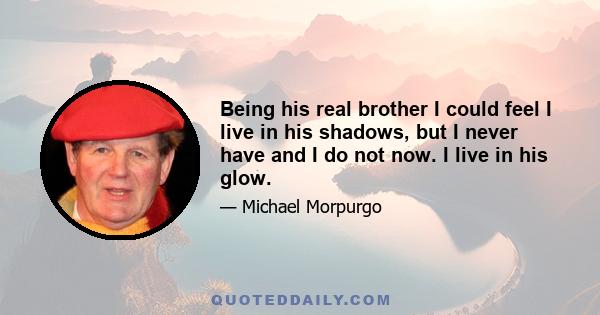 Being his real brother I could feel I live in his shadows, but I never have and I do not now. I live in his glow.