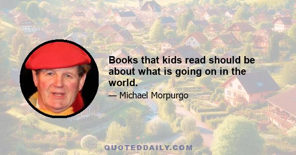 Books that kids read should be about what is going on in the world.