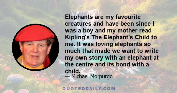 Elephants are my favourite creatures and have been since I was a boy and my mother read Kipling's The Elephant's Child to me. It was loving elephants so much that made we want to write my own story with an elephant at