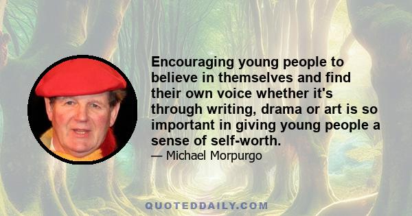 Encouraging young people to believe in themselves and find their own voice whether it's through writing, drama or art is so important in giving young people a sense of self-worth.