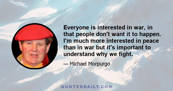 Everyone is interested in war, in that people don't want it to happen. I'm much more interested in peace than in war but it's important to understand why we fight.