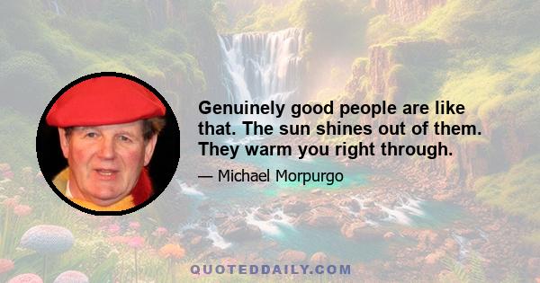 Genuinely good people are like that. The sun shines out of them. They warm you right through.