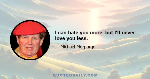 I can hate you more, but I'll never love you less.