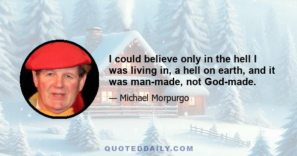 I could believe only in the hell I was living in, a hell on earth, and it was man-made, not God-made.