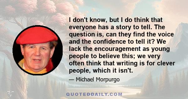 I don't know, but I do think that everyone has a story to tell. The question is, can they find the voice and the confidence to tell it? We lack the encouragement as young people to believe this; we very often think that 