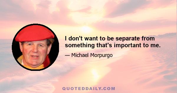 I don't want to be separate from something that's important to me.