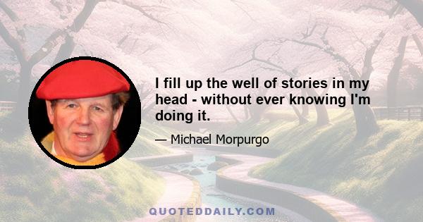 I fill up the well of stories in my head - without ever knowing I'm doing it.