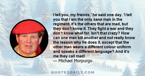 I tell you, my friends,’ he said one day. ‘I tell you that I am the only sane man in the regiment. It’s the others that are mad, but they don’t know it. They fight a war and they don’t know what for. Isn’t that crazy?