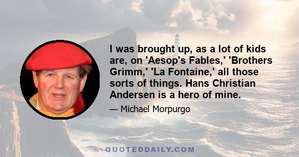 I was brought up, as a lot of kids are, on 'Aesop's Fables,' 'Brothers Grimm,' 'La Fontaine,' all those sorts of things. Hans Christian Andersen is a hero of mine.