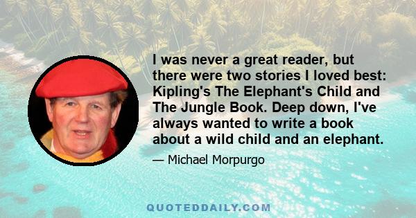 I was never a great reader, but there were two stories I loved best: Kipling's The Elephant's Child and The Jungle Book. Deep down, I've always wanted to write a book about a wild child and an elephant.