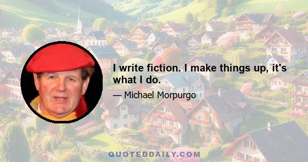 I write fiction. I make things up, it's what I do.