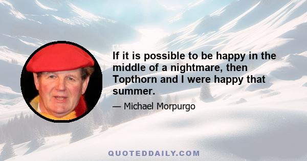 If it is possible to be happy in the middle of a nightmare, then Topthorn and I were happy that summer.