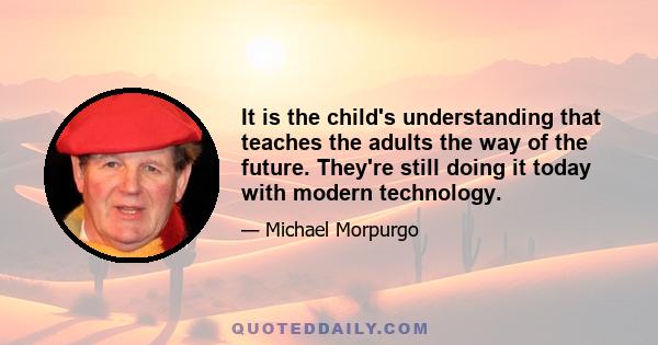 It is the child's understanding that teaches the adults the way of the future. They're still doing it today with modern technology.